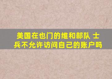 美国在也门的维和部队 士兵不允许访问自己的账户吗